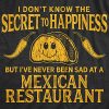 Mens I Don't Know The Secret to Happiness But I've Never Been Sad at A Mexican Restaurant T Shirt